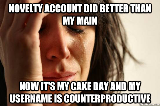 Novelty account did better than my main Now it's my cake day and my username is counterproductive - Novelty account did better than my main Now it's my cake day and my username is counterproductive  First World Problems