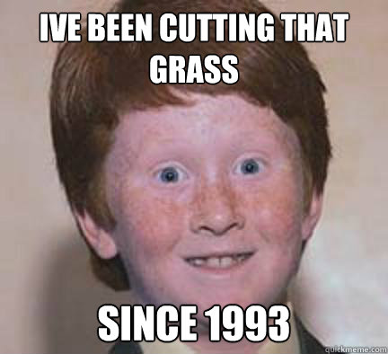 Ive been cutting that grass  Since 1993 - Ive been cutting that grass  Since 1993  Over Confident Ginger