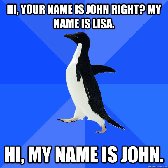 Hi, your name is John right? My name is Lisa. Hi, my name is John. - Hi, your name is John right? My name is Lisa. Hi, my name is John.  Socially Awkward Penguin