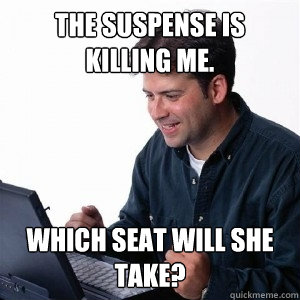 THE SUSPENSE IS KILLING ME. WHICH SEAT WILL SHE TAKE?  Lonely Computer Guy