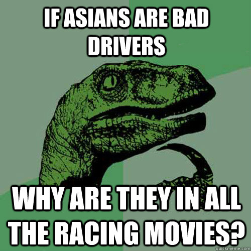 If asians are bad drivers why are they in all the racing movies?  Philosoraptor