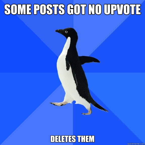 some posts got no upvote deletes them  Socially Awkward Penguin