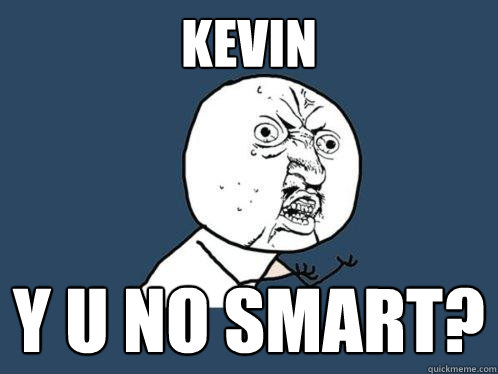 Kevin y u no smart?  Y U No