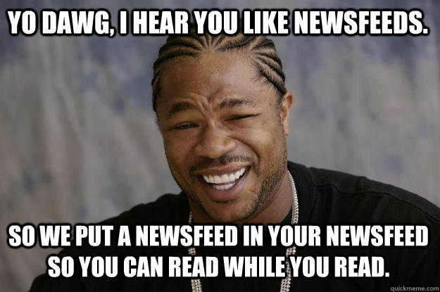 Yo dawg, i hear you like newsfeeds.  So we put a newsfeed in your newsfeed so you can read while you read. - Yo dawg, i hear you like newsfeeds.  So we put a newsfeed in your newsfeed so you can read while you read.  Xzibit meme