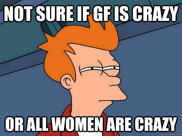 Not sure if GF is crazy Or all women are crazy  Futurama Fry