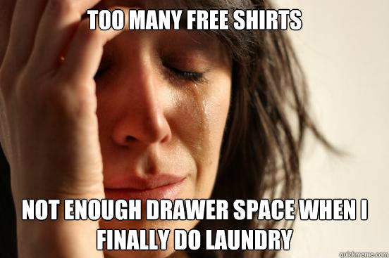 Too many free shirts Not enough drawer space when I finally do laundry  First World Problems