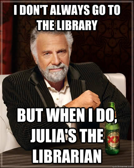 I don't always go to the library But when I do, Julia's the librarian  The Most Interesting Man In The World