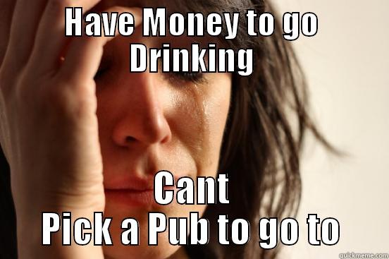 HAVE MONEY TO GO DRINKING CANT PICK A PUB TO GO TO First World Problems