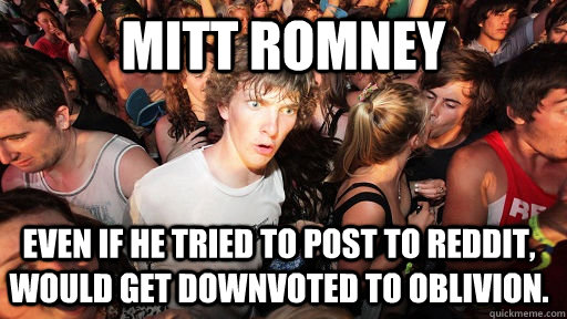 Mitt Romney Even if he tried to post to reddit, would get downvoted to oblivion.  Sudden Clarity Clarence