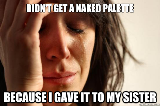 DIdn't get a naked palette because I gave it to my sister   First World Problems