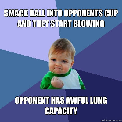 Smack ball into opponents cup and they start blowing Opponent has awful lung capacity  Success Kid