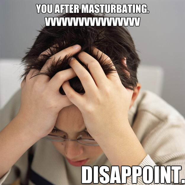 You after masturbating.
VVVVVVVVVVVVVVVVV Disappoint.  Disappointment Kid