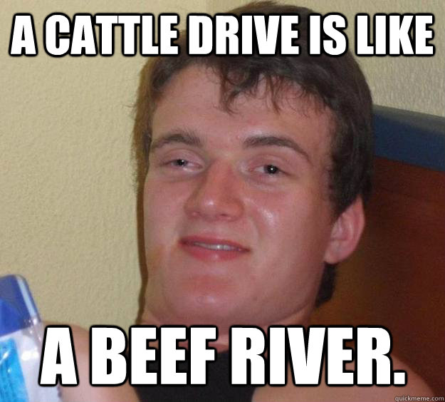 a cattle drive is like a beef river.  10 Guy