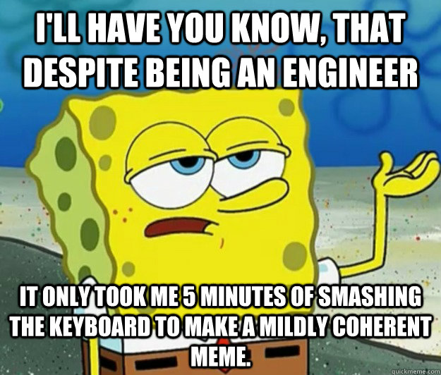 I'll have you know, that despite being an engineer it only took me 5 minutes of smashing the keyboard to make a mildly coherent meme. - I'll have you know, that despite being an engineer it only took me 5 minutes of smashing the keyboard to make a mildly coherent meme.  Tough Spongebob