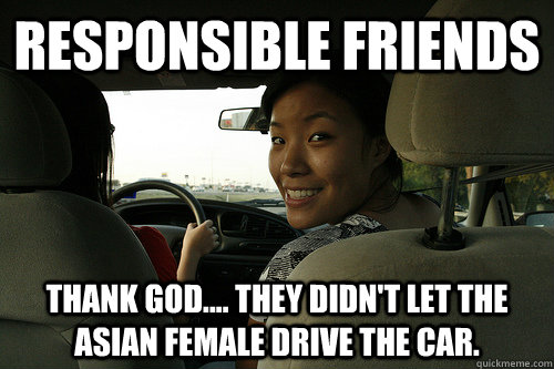 REsponsible friends Thank GOD.... THey didn't let the Asian female drive the car. - REsponsible friends Thank GOD.... THey didn't let the Asian female drive the car.  Annoying Car Passenger