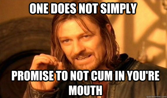 One does not simply promise to not cum in you're mouth  Boromir