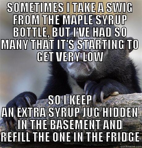 SOMETIMES I TAKE A SWIG FROM THE MAPLE SYRUP BOTTLE, BUT I'VE HAD SO MANY THAT IT'S STARTING TO GET VERY LOW SO I KEEP AN EXTRA SYRUP JUG HIDDEN IN THE BASEMENT AND REFILL THE ONE IN THE FRIDGE Confession Bear