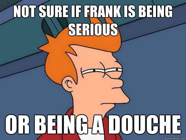 Not sure if Frank is being serious or being a douche  Futurama Fry