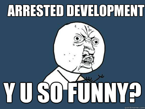 ARRESTED DEVELOPMENT y u so funny?  Y U No