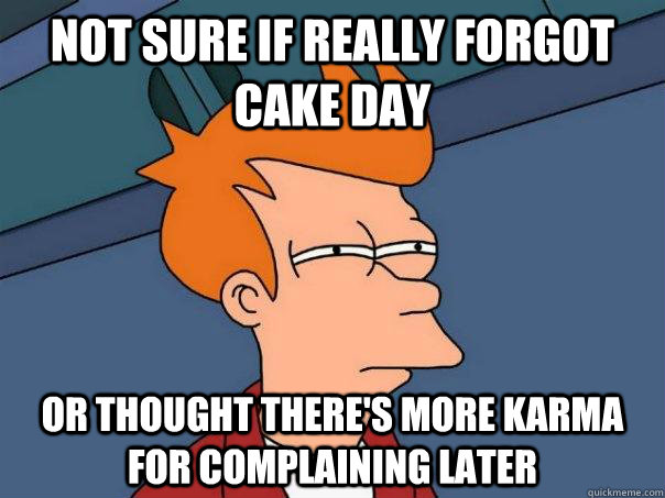 Not sure if really forgot cake day Or thought there's more karma for complaining later  Futurama Fry