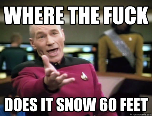 Where the fuck Does it snow 60 feet  Annoyed Picard HD