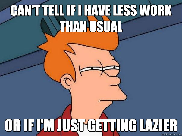 Can't tell if I have less work than usual Or if I'm just getting lazier  Futurama Fry