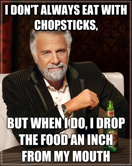 I don't always eat with chopsticks, But when I do, I drop the food an inch from my mouth - I don't always eat with chopsticks, But when I do, I drop the food an inch from my mouth  The Most Interesting Man In The World