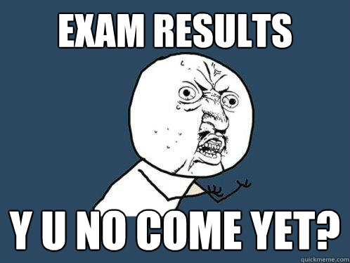 Exam results y u no come yet?  Y U No