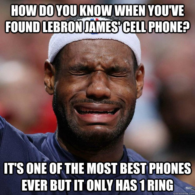How do you know when you've found Lebron James' cell phone?  It's one of the most best phones ever but it only has 1 ring  - How do you know when you've found Lebron James' cell phone?  It's one of the most best phones ever but it only has 1 ring   Lebron Crying