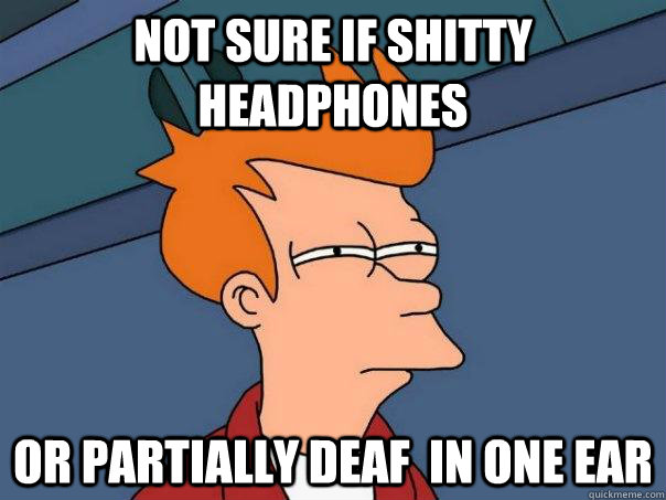 Not sure if shitty headphones or partially deaf  in one ear   Futurama Fry