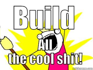 BUILD ALL THE COOL SHIT! All The Things