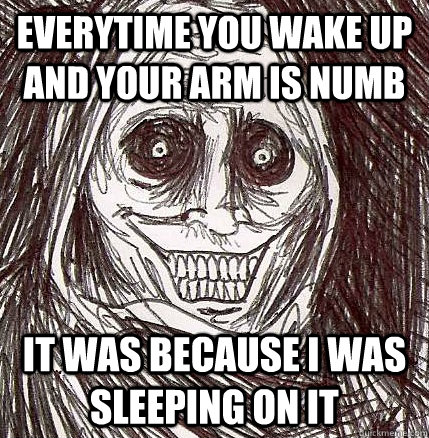 everytime you wake up and your arm is numb it was because i was sleeping on it  Horrifying Houseguest