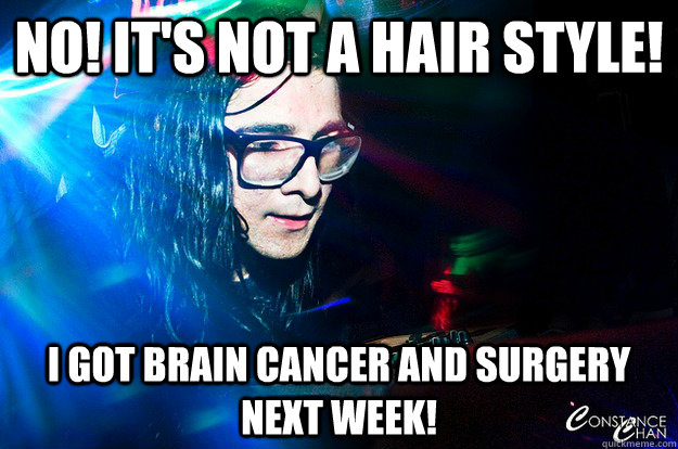 NO! IT'S NOT A HAIR STYLE! I GOT BRAIN CANCER AND SURGERY NEXT WEEK!  Dubstep Oblivious Skrillex