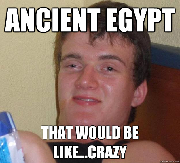 Ancient Egypt THAT WOULD BE LIKE...CRAZY  10 Guy