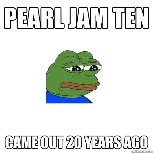 Pearl Jam ten came out 20 years ago  Sad Frog