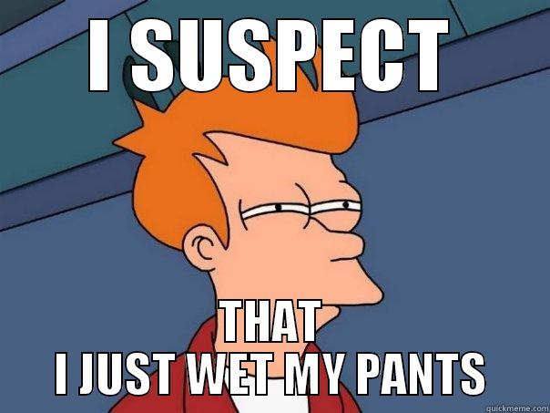 i SUSPECT I JUST WET MY PANTS - I SUSPECT THAT I JUST WET MY PANTS Futurama Fry