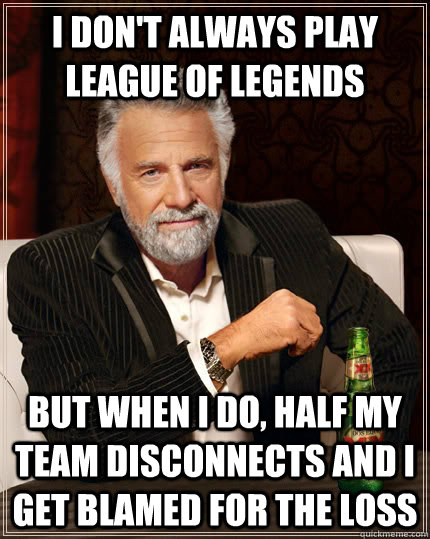 I don't always play league of legends but when i do, half my team disconnects and i get blamed for the loss - I don't always play league of legends but when i do, half my team disconnects and i get blamed for the loss  The Most Interesting Man In The World