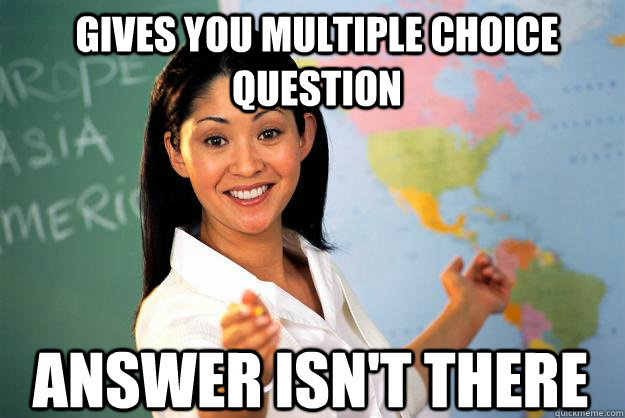 Gives you multiple choice question Answer isn't there  Unhelpful High School Teacher