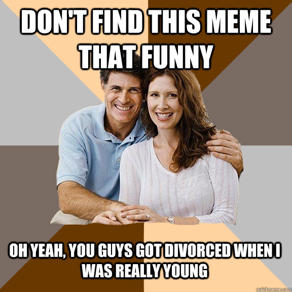 don't find this meme that funny oh yeah, you guys got divorced when i was really young  Scumbag Parents