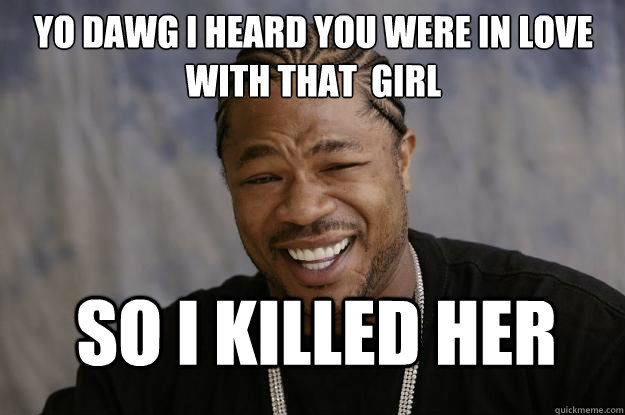 yo dawg i heard you were in love with that  girl So i killed her  Xzibit meme 2