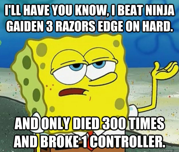 I'll have you know, I beat Ninja Gaiden 3 Razors Edge on hard. And only died 300 times and broke 1 controller.  Tough Spongebob