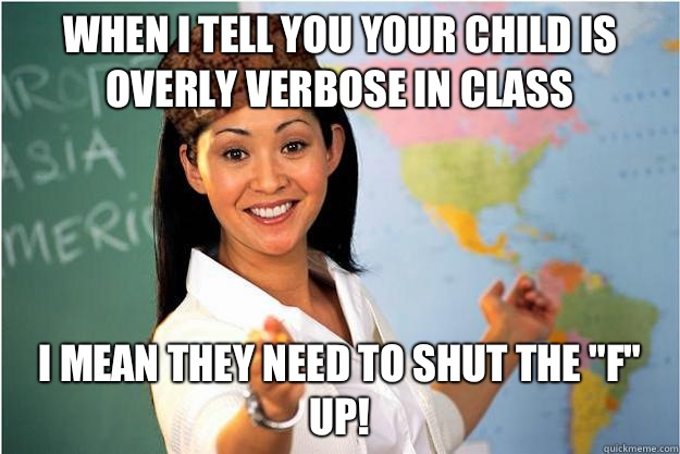 When I tell you your child is overly verbose in class I mean they need to shut the 
