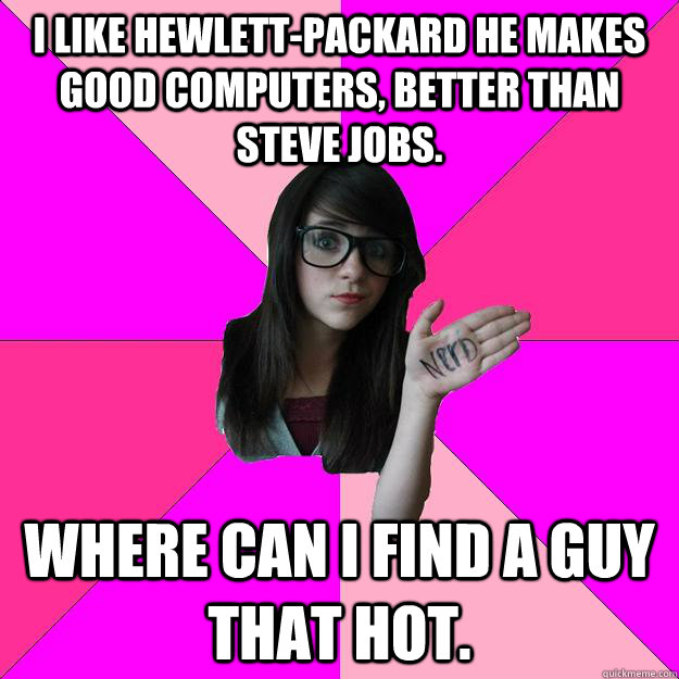 I like Hewlett-Packard he makes good computers, better than Steve Jobs. Where can I find a guy that hot.  Idiot Nerd Girl