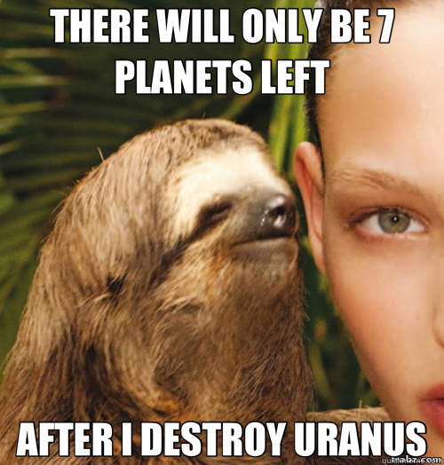 THERE WILL ONLY BE 7 PLANETS LEFT AFTER I DESTROY URANUS  rape sloth