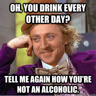 Oh, You drink every other day? tell me again how you're not an alcoholic.  Creepy Wonka