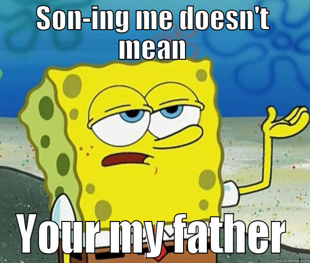 SON-ING ME DOESN'T MEAN YOUR MY FATHER Tough Spongebob