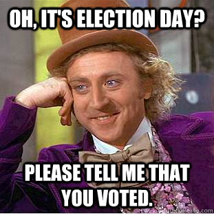 Oh, it's election day? Please tell me that you voted. - Oh, it's election day? Please tell me that you voted.  Condescending Wonka