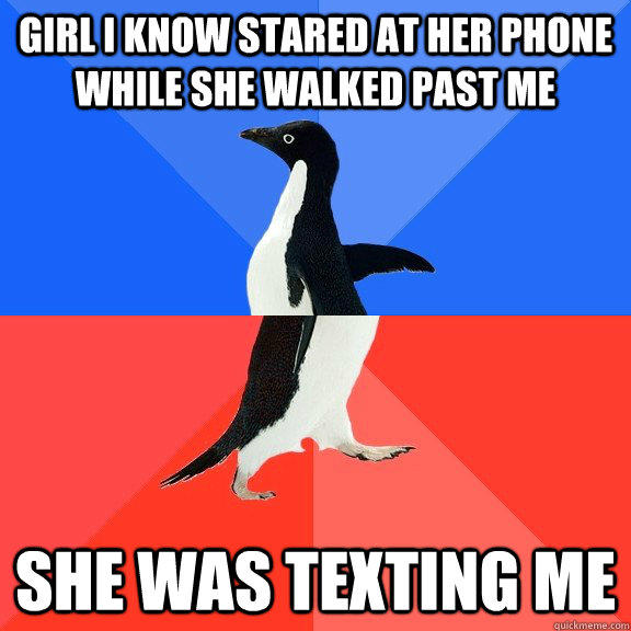 Girl I know stared at her phone while she walked past me She was texting me  