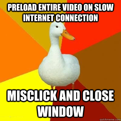 Preload entire video on slow internet connection Misclick and close window  Tech Impaired Duck