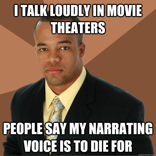 I talk loudly in movie theaters people say my narrating voice is to die for  Successful Black Man